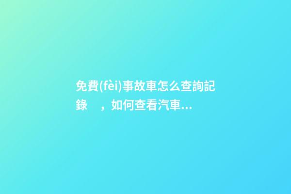 免費(fèi)事故車怎么查詢記錄，如何查看汽車維修保養(yǎng)記錄